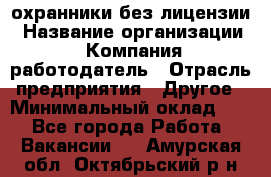 .охранники без лицензии › Название организации ­ Компания-работодатель › Отрасль предприятия ­ Другое › Минимальный оклад ­ 1 - Все города Работа » Вакансии   . Амурская обл.,Октябрьский р-н